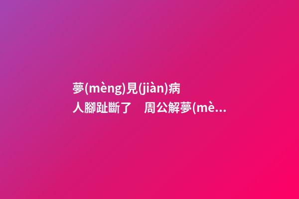 夢(mèng)見(jiàn)病人腳趾斷了　周公解夢(mèng)之夢(mèng)到病人腳趾斷了